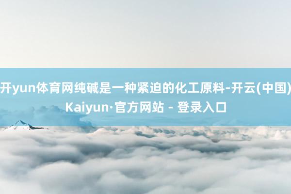 开yun体育网纯碱是一种紧迫的化工原料-开云(中国)Kaiyun·官方网站 - 登录入口