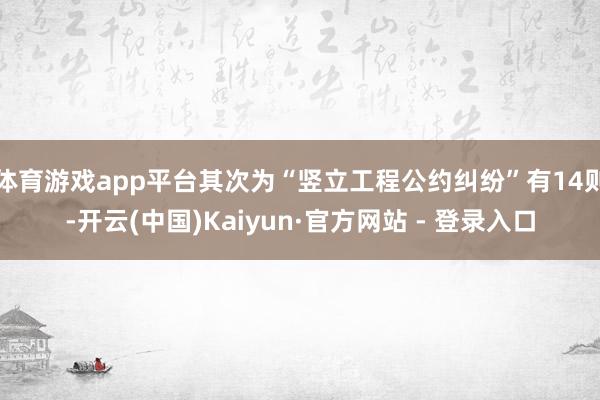 体育游戏app平台其次为“竖立工程公约纠纷”有14则-开云(中国)Kaiyun·官方网站 - 登录入口