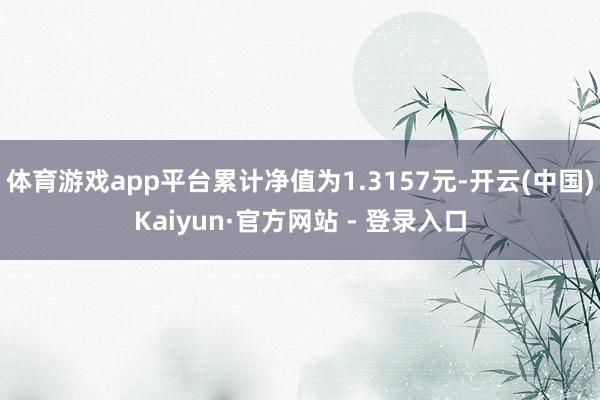 体育游戏app平台累计净值为1.3157元-开云(中国)Kaiyun·官方网站 - 登录入口