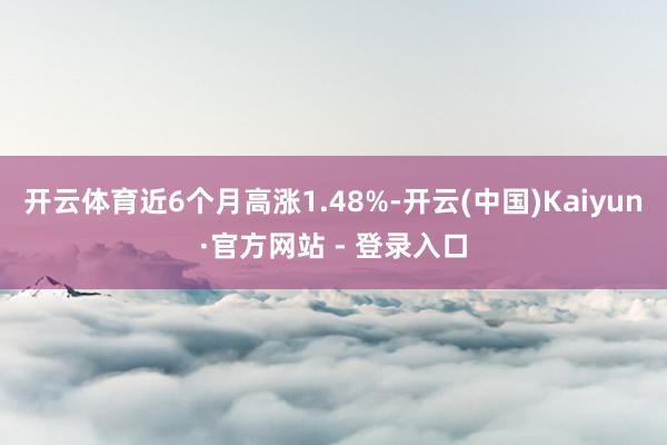 开云体育近6个月高涨1.48%-开云(中国)Kaiyun·官方网站 - 登录入口