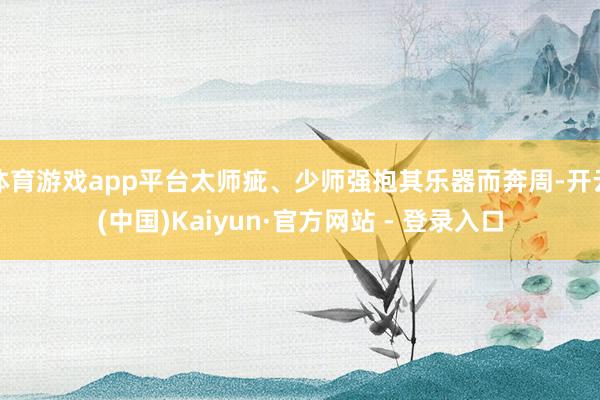 体育游戏app平台太师疵、少师强抱其乐器而奔周-开云(中国)Kaiyun·官方网站 - 登录入口