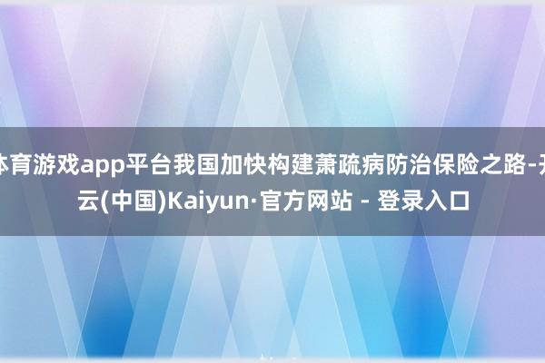 体育游戏app平台我国加快构建萧疏病防治保险之路-开云(中国)Kaiyun·官方网站 - 登录入口
