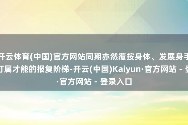 开云体育(中国)官方网站同期亦然覆按身体、发展身手和培养叮属才能的报复阶梯-开云(中国)Kaiyun·官方网站 - 登录入口
