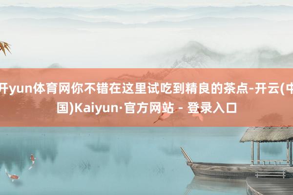 开yun体育网你不错在这里试吃到精良的茶点-开云(中国)Kaiyun·官方网站 - 登录入口