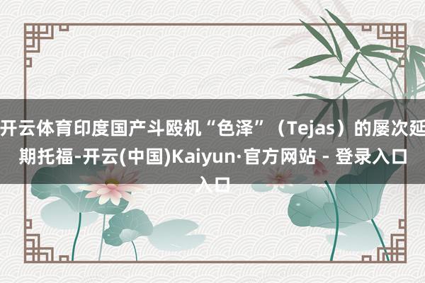 开云体育印度国产斗殴机“色泽”（Tejas）的屡次延期托福-开云(中国)Kaiyun·官方网站 - 登录入口