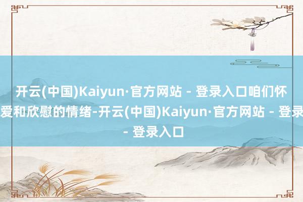 开云(中国)Kaiyun·官方网站 - 登录入口咱们怀着自爱和欣慰的情绪-开云(中国)Kaiyun·官方网站 - 登录入口
