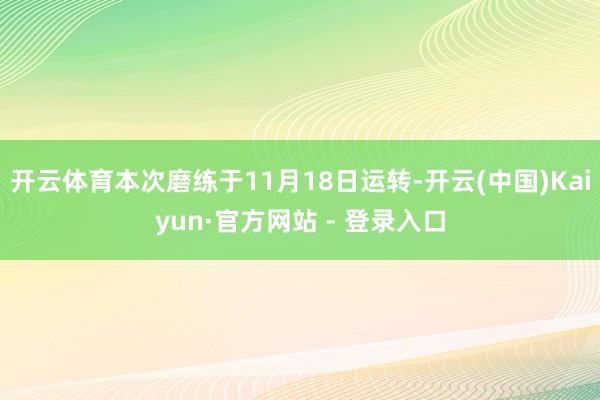 开云体育本次磨练于11月18日运转-开云(中国)Kaiyun·官方网站 - 登录入口