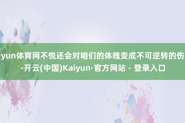 开yun体育网不悦还会对咱们的体魄变成不可逆转的伤害-开云(中国)Kaiyun·官方网站 - 登录入口
