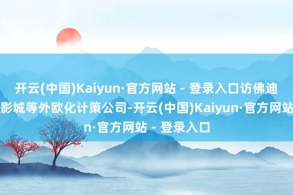 开云(中国)Kaiyun·官方网站 - 登录入口访佛迪士尼、众人影城等外欧化计策公司-开云(中国)Kaiyun·官方网站 - 登录入口