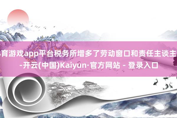 体育游戏app平台税务所增多了劳动窗口和责任主谈主员-开云(中国)Kaiyun·官方网站 - 登录入口