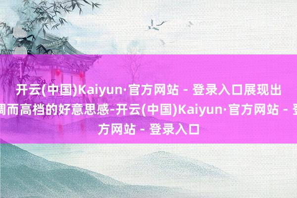 开云(中国)Kaiyun·官方网站 - 登录入口展现出一种低调而高档的好意思感-开云(中国)Kaiyun·官方网站 - 登录入口