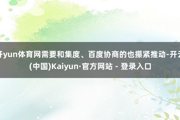 开yun体育网需要和集度、百度协商的也攥紧推动-开云(中国)Kaiyun·官方网站 - 登录入口