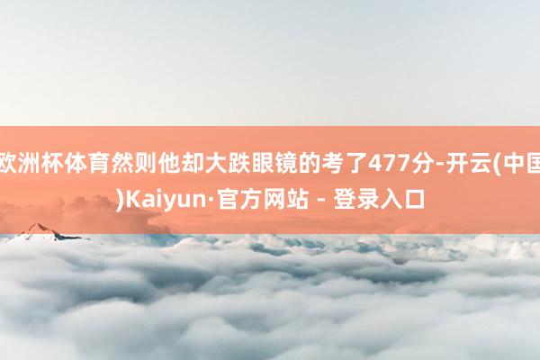 欧洲杯体育然则他却大跌眼镜的考了477分-开云(中国)Kaiyun·官方网站 - 登录入口