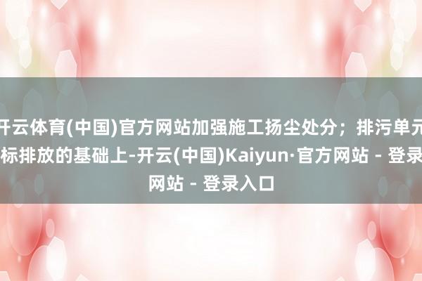 开云体育(中国)官方网站加强施工扬尘处分;排污单元在达标排放的基础上-开云(中国)Kaiyun·官方网站 - 登录入口