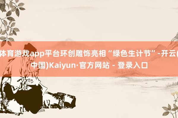 体育游戏app平台环创雕饰亮相“绿色生计节”-开云(中国)Kaiyun·官方网站 - 登录入口