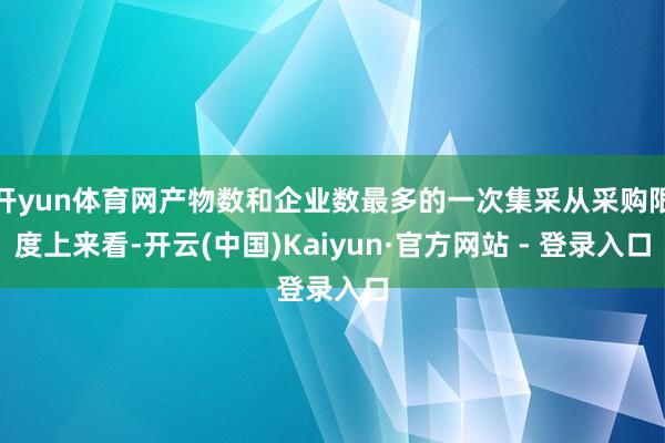 开yun体育网产物数和企业数最多的一次集采从采购限度上来看-开云(中国)Kaiyun·官方网站 - 登录入口