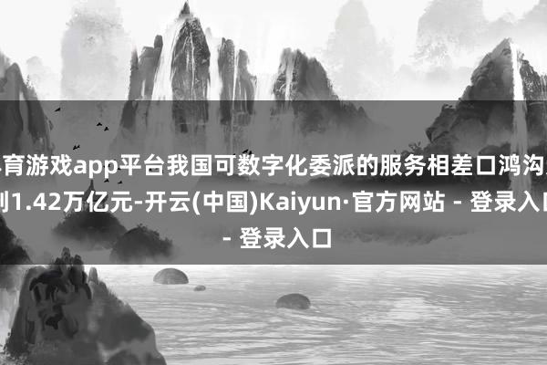 体育游戏app平台我国可数字化委派的服务相差口鸿沟达到1.42万亿元-开云(中国)Kaiyun·官方网站 - 登录入口