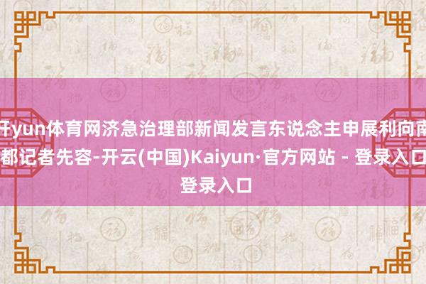开yun体育网济急治理部新闻发言东说念主申展利向南都记者先容-开云(中国)Kaiyun·官方网站 - 登录入口