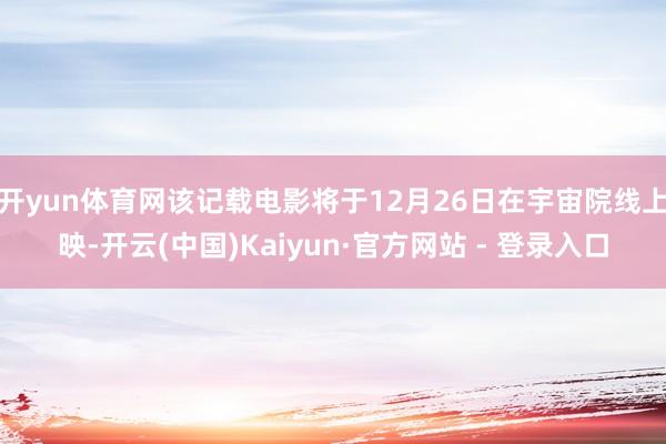 开yun体育网该记载电影将于12月26日在宇宙院线上映-开云(中国)Kaiyun·官方网站 - 登录入口