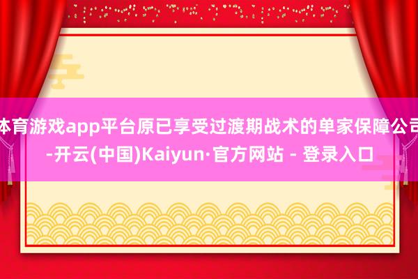 体育游戏app平台　　原已享受过渡期战术的单家保障公司-开云(中国)Kaiyun·官方网站 - 登录入口