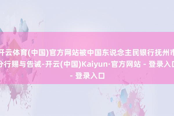 开云体育(中国)官方网站被中国东说念主民银行抚州市分行赐与告诫-开云(中国)Kaiyun·官方网站 - 登录入口