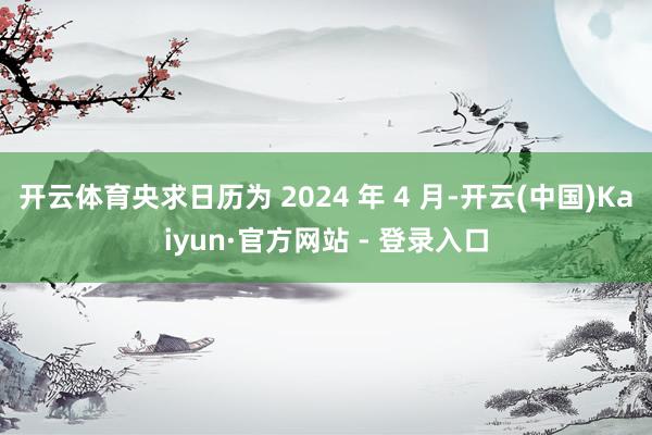 开云体育央求日历为 2024 年 4 月-开云(中国)Kaiyun·官方网站 - 登录入口