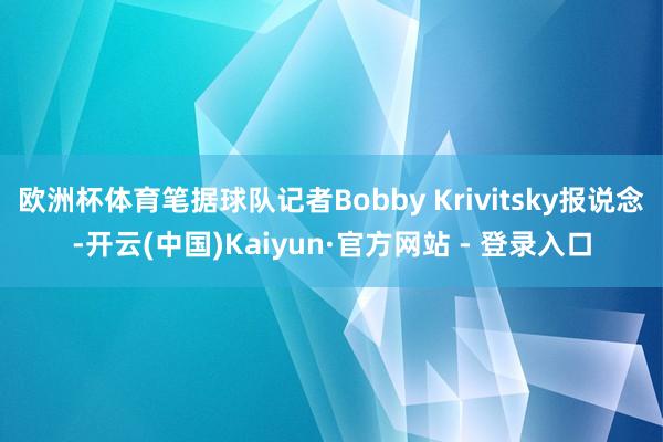 欧洲杯体育笔据球队记者Bobby Krivitsky报说念-开云(中国)Kaiyun·官方网站 - 登录入口