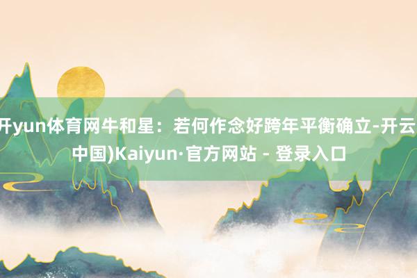 开yun体育网牛和星:若何作念好跨年平衡确立-开云(中国)Kaiyun·官方网站 - 登录入口