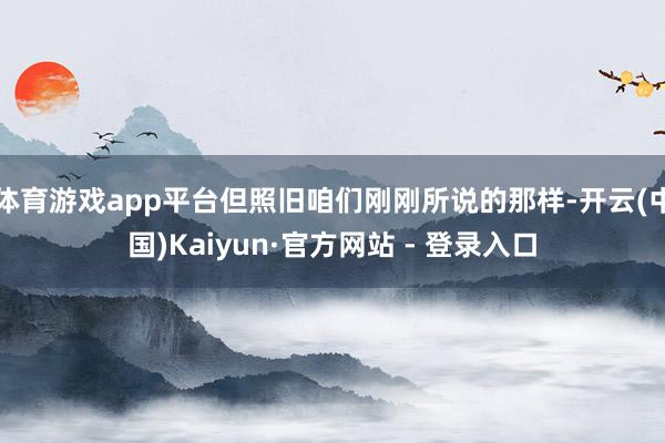 体育游戏app平台但照旧咱们刚刚所说的那样-开云(中国)Kaiyun·官方网站 - 登录入口