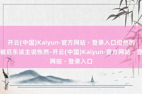 开云(中国)Kaiyun·官方网站 - 登录入口但他的结局也被后东谈主说怅然-开云(中国)Kaiyun·官方网站 - 登录入口