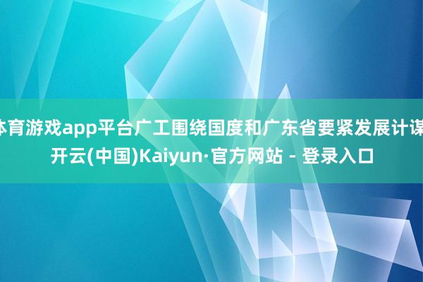 体育游戏app平台广工围绕国度和广东省要紧发展计谋-开云(中国)Kaiyun·官方网站 - 登录入口