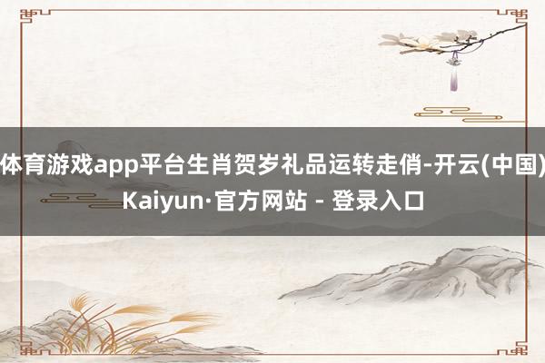 体育游戏app平台生肖贺岁礼品运转走俏-开云(中国)Kaiyun·官方网站 - 登录入口