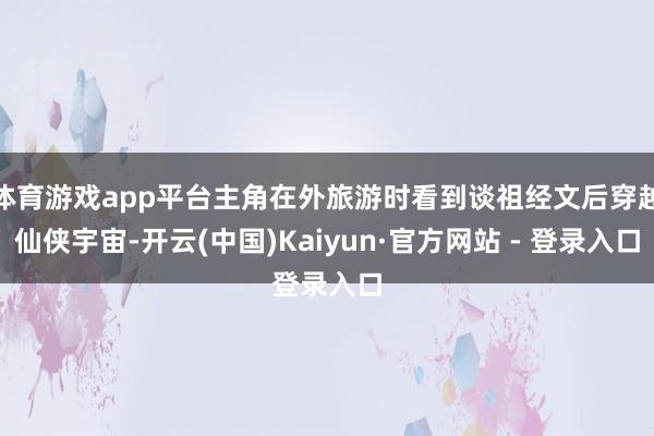 体育游戏app平台主角在外旅游时看到谈祖经文后穿越仙侠宇宙-开云(中国)Kaiyun·官方网站 - 登录入口