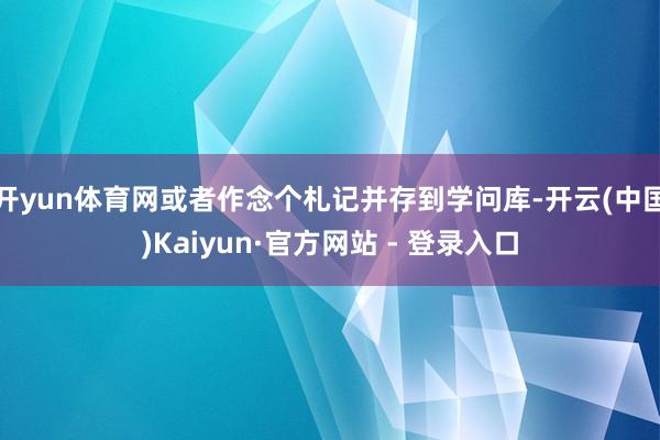 开yun体育网或者作念个札记并存到学问库-开云(中国)Kaiyun·官方网站 - 登录入口