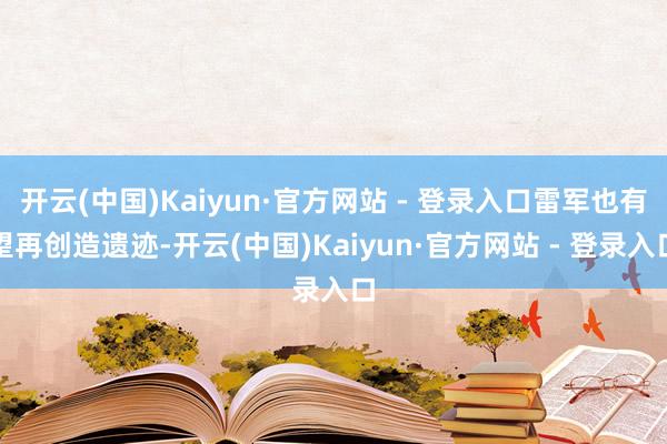 开云(中国)Kaiyun·官方网站 - 登录入口雷军也有望再创造遗迹-开云(中国)Kaiyun·官方网站 - 登录入口