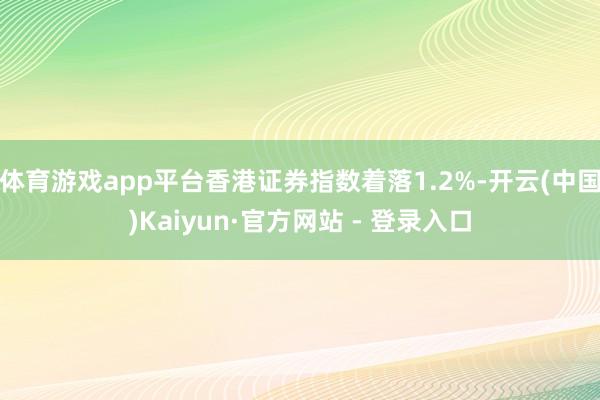 体育游戏app平台香港证券指数着落1.2%-开云(中国)Kaiyun·官方网站 - 登录入口