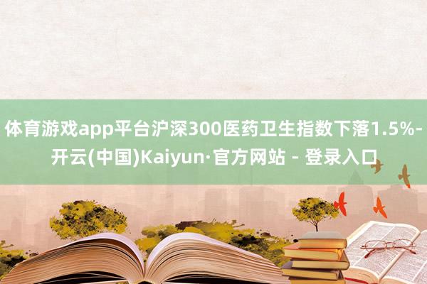 体育游戏app平台沪深300医药卫生指数下落1.5%-开云(中国)Kaiyun·官方网站 - 登录入口