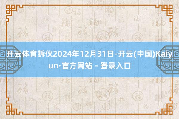 开云体育拆伙2024年12月31日-开云(中国)Kaiyun·官方网站 - 登录入口