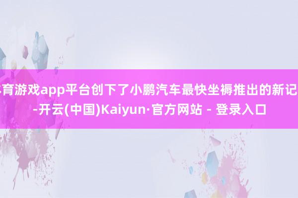 体育游戏app平台创下了小鹏汽车最快坐褥推出的新记载-开云(中国)Kaiyun·官方网站 - 登录入口