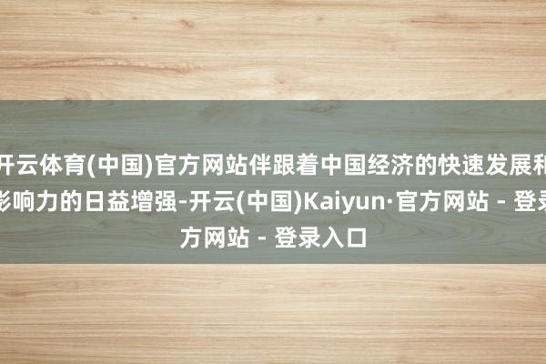 开云体育(中国)官方网站伴跟着中国经济的快速发展和国际影响力的日益增强-开云(中国)Kaiyun·官方网站 - 登录入口