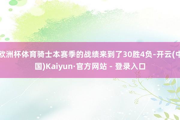欧洲杯体育骑士本赛季的战绩来到了30胜4负-开云(中国)Kaiyun·官方网站 - 登录入口
