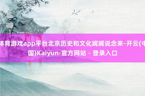 体育游戏app平台北京历史和文化娓娓说念来-开云(中国)Kaiyun·官方网站 - 登录入口