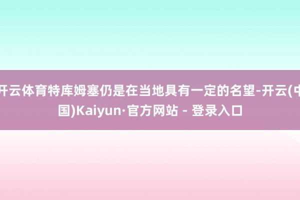 开云体育特库姆塞仍是在当地具有一定的名望-开云(中国)Kaiyun·官方网站 - 登录入口