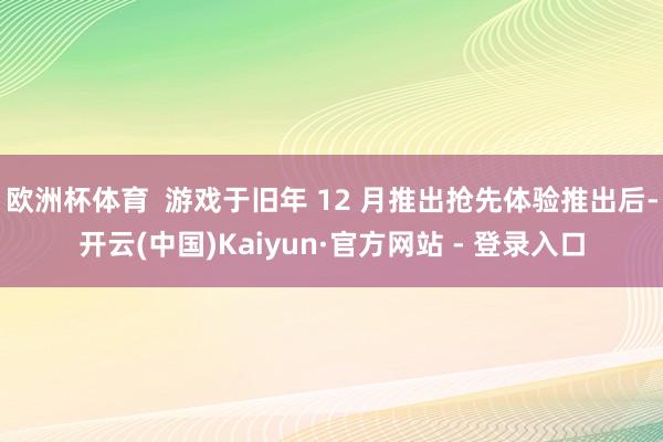 欧洲杯体育  游戏于旧年 12 月推出抢先体验推出后-开云(中国)Kaiyun·官方网站 - 登录入口