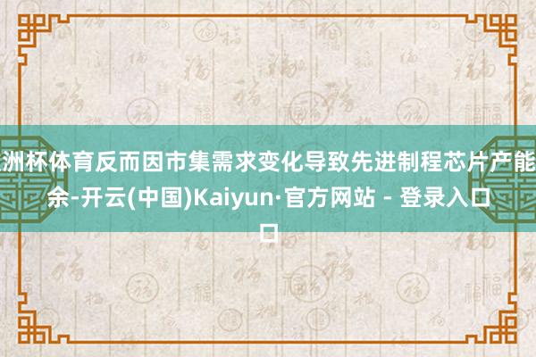 欧洲杯体育反而因市集需求变化导致先进制程芯片产能多余-开云(中国)Kaiyun·官方网站 - 登录入口