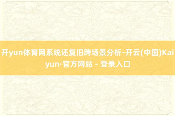 开yun体育网系统还复旧跨场景分析-开云(中国)Kaiyun·官方网站 - 登录入口