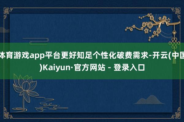 体育游戏app平台更好知足个性化破费需求-开云(中国)Kaiyun·官方网站 - 登录入口