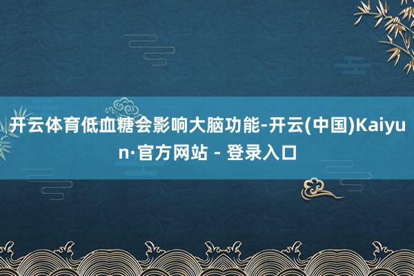 开云体育低血糖会影响大脑功能-开云(中国)Kaiyun·官方网站 - 登录入口