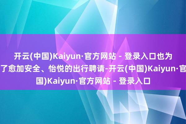 开云(中国)Kaiyun·官方网站 - 登录入口也为务工东谈主员提供了愈加安全、怡悦的出行聘请-开云(中国)Kaiyun·官方网站 - 登录入口
