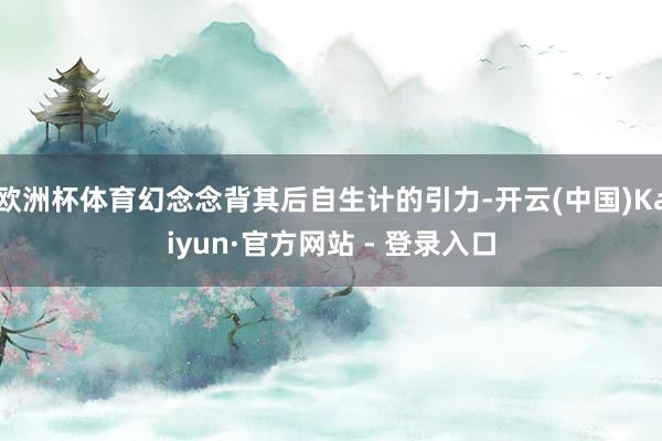 欧洲杯体育幻念念背其后自生计的引力-开云(中国)Kaiyun·官方网站 - 登录入口
